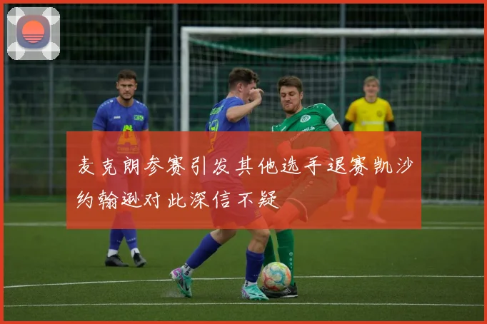 麦克朗参赛引发其他选手退赛凯沙约翰逊对此深信不疑