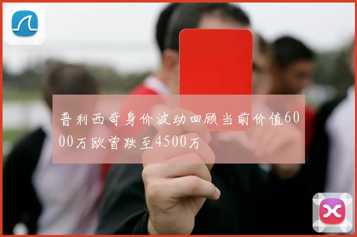 普利西奇身价波动回顾当前价值6000万欧曾跌至4500万