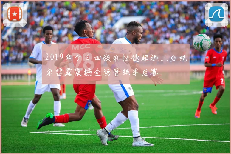 2019年今日回顾利拉德超远三分绝杀雷霆震撼全场晋级季后赛