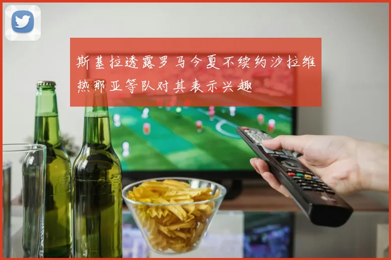 斯基拉透露罗马今夏不续约沙拉维热那亚等队对其表示兴趣