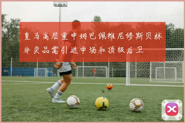 皇马高层重申姆巴佩维尼修斯贝林非卖品需引进中场和顶级后卫