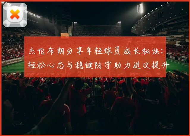 杰伦布朗分享年轻球员成长秘诀：轻松心态与稳健防守助力进攻提升
