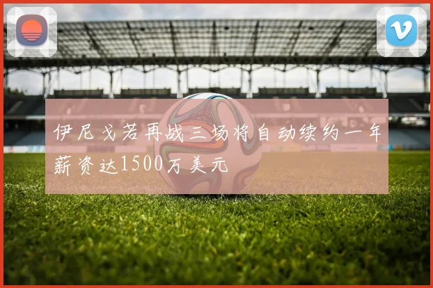 伊尼戈若再战三场将自动续约一年薪资达1500万美元