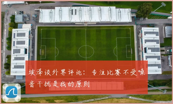 埃泽谈外界评论：专注比赛不受噪音干扰是我的原则